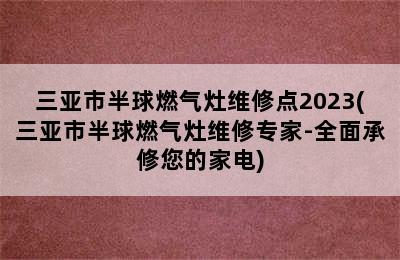 三亚市半球燃气灶维修点2023(三亚市半球燃气灶维修专家-全面承修您的家电)