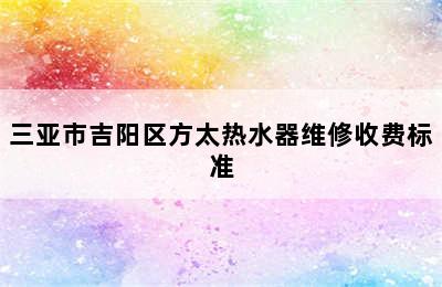 三亚市吉阳区方太热水器维修收费标准