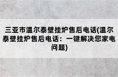 三亚市温尔泰壁挂炉售后电话(温尔泰壁挂炉售后电话：一键解决您家电问题)