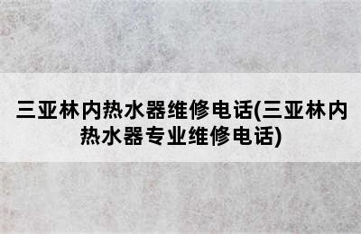 三亚林内热水器维修电话(三亚林内热水器专业维修电话)