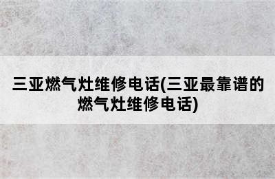 三亚燃气灶维修电话(三亚最靠谱的燃气灶维修电话)