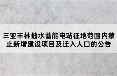 三亚羊林抽水蓄能电站征地范围内禁止新增建设项目及迁入人口的公告