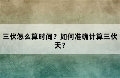 三伏怎么算时间？如何准确计算三伏天？