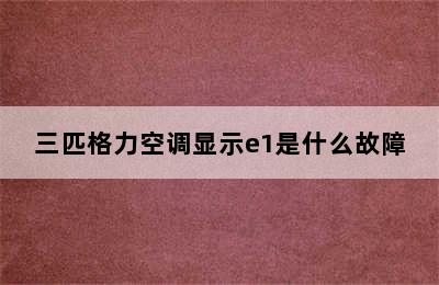 三匹格力空调显示e1是什么故障