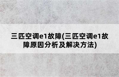 三匹空调e1故障(三匹空调e1故障原因分析及解决方法)