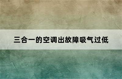 三合一的空调出故障吸气过低