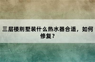 三层楼别墅装什么热水器合适，如何修复？