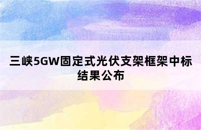 三峡5GW固定式光伏支架框架中标结果公布