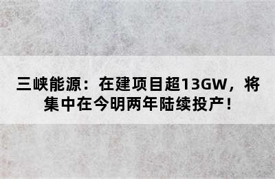 三峡能源：在建项目超13GW，将集中在今明两年陆续投产！