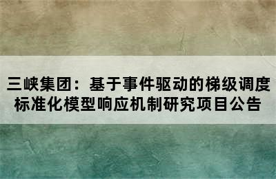 三峡集团：基于事件驱动的梯级调度标准化模型响应机制研究项目公告