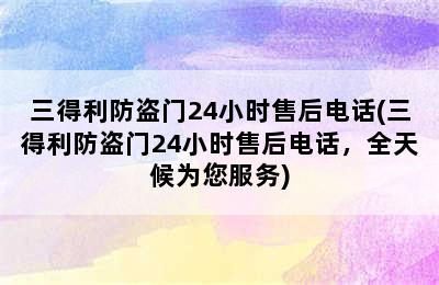 三得利防盗门24小时售后电话(三得利防盗门24小时售后电话，全天候为您服务)