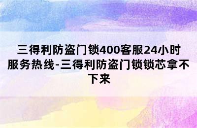 三得利防盗门锁400客服24小时服务热线-三得利防盗门锁锁芯拿不下来