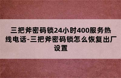 三把斧密码锁24小时400服务热线电话-三把斧密码锁怎么恢复出厂设置