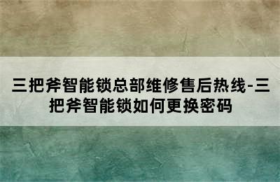 三把斧智能锁总部维修售后热线-三把斧智能锁如何更换密码