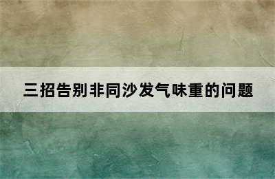 三招告别非同沙发气味重的问题