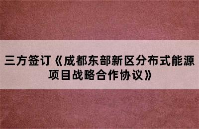 三方签订《成都东部新区分布式能源项目战略合作协议》