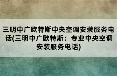 三明中广欧特斯中央空调安装服务电话(三明中广欧特斯：专业中央空调安装服务电话)