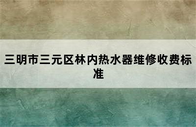 三明市三元区林内热水器维修收费标准