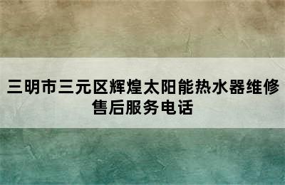 三明市三元区辉煌太阳能热水器维修售后服务电话