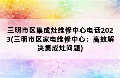 三明市区集成灶维修中心电话2023(三明市区家电维修中心：高效解决集成灶问题)