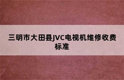 三明市大田县JVC电视机维修收费标准