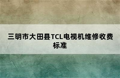 三明市大田县TCL电视机维修收费标准