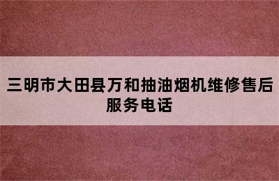 三明市大田县万和抽油烟机维修售后服务电话