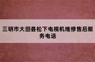 三明市大田县松下电视机维修售后服务电话