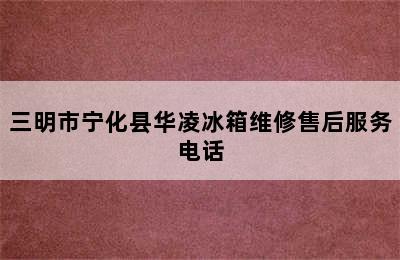 三明市宁化县华凌冰箱维修售后服务电话