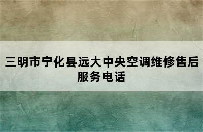 三明市宁化县远大中央空调维修售后服务电话