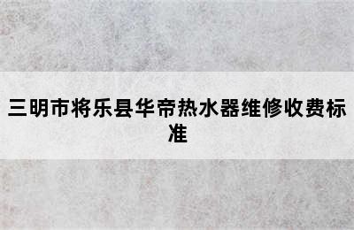 三明市将乐县华帝热水器维修收费标准