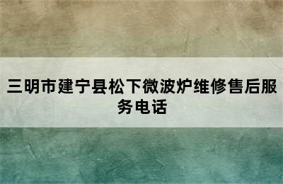 三明市建宁县松下微波炉维修售后服务电话