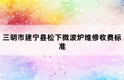 三明市建宁县松下微波炉维修收费标准