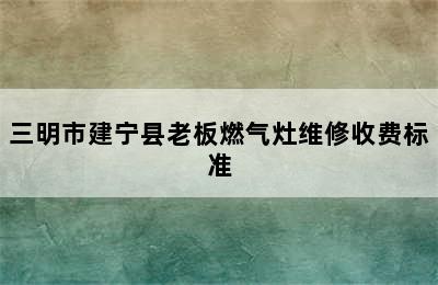 三明市建宁县老板燃气灶维修收费标准