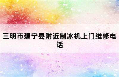 三明市建宁县附近制冰机上门维修电话