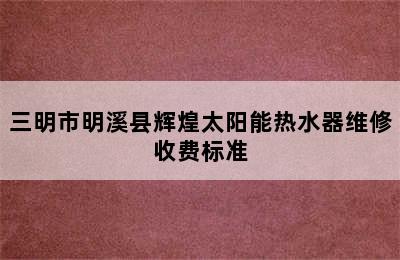 三明市明溪县辉煌太阳能热水器维修收费标准