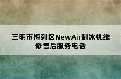 三明市梅列区NewAir制冰机维修售后服务电话