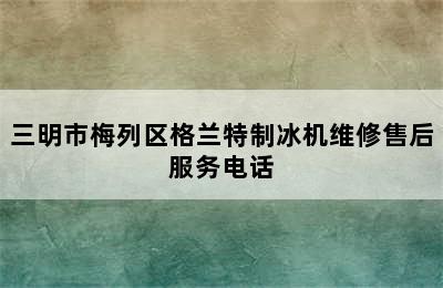 三明市梅列区格兰特制冰机维修售后服务电话