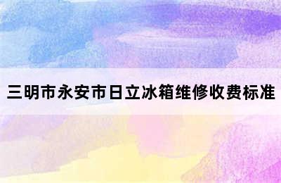 三明市永安市日立冰箱维修收费标准