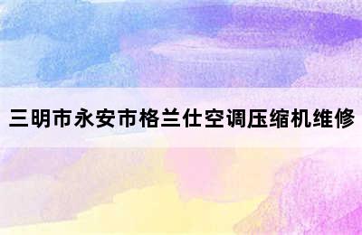 三明市永安市格兰仕空调压缩机维修