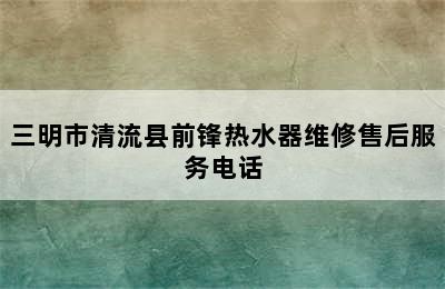 三明市清流县前锋热水器维修售后服务电话