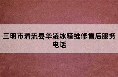 三明市清流县华凌冰箱维修售后服务电话