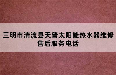 三明市清流县天普太阳能热水器维修售后服务电话