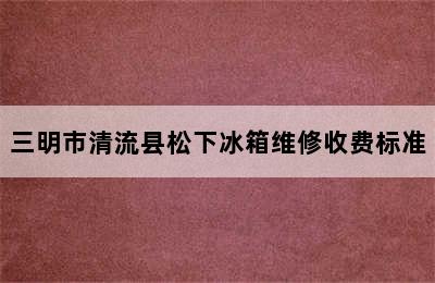 三明市清流县松下冰箱维修收费标准