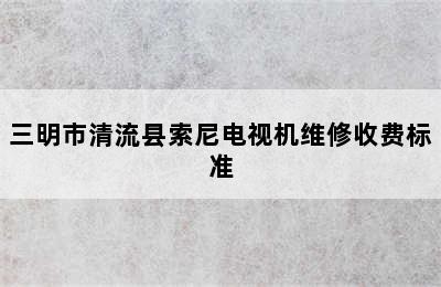 三明市清流县索尼电视机维修收费标准