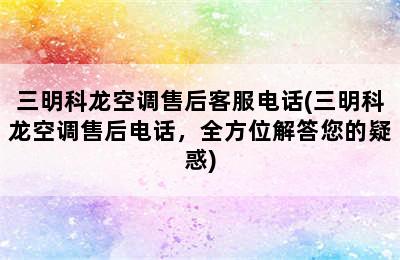 三明科龙空调售后客服电话(三明科龙空调售后电话，全方位解答您的疑惑)