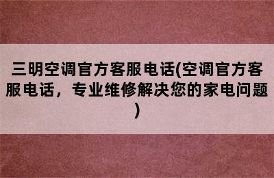 三明空调官方客服电话(空调官方客服电话，专业维修解决您的家电问题)