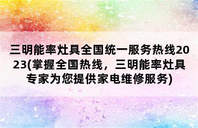 三明能率灶具全国统一服务热线2023(掌握全国热线，三明能率灶具专家为您提供家电维修服务)