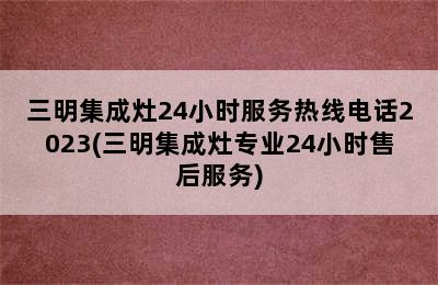 三明集成灶24小时服务热线电话2023(三明集成灶专业24小时售后服务)