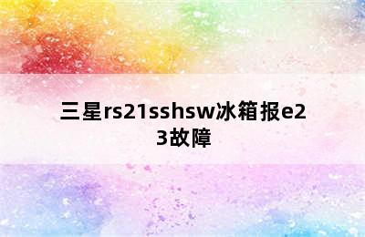 三星rs21sshsw冰箱报e23故障